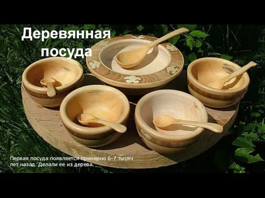 Деревянная посуда Первая посуда появляется примерно 6-7 тысяч лет назад. Делали ее из дерева.