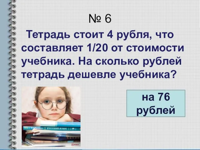 № 6 Тетрадь стоит 4 рубля, что составляет 1/20 от стоимости