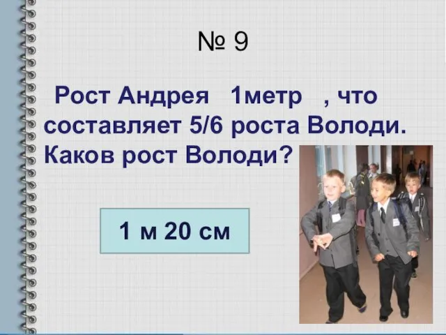 № 9 Рост Андрея 1метр , что составляет 5/6 роста Володи.