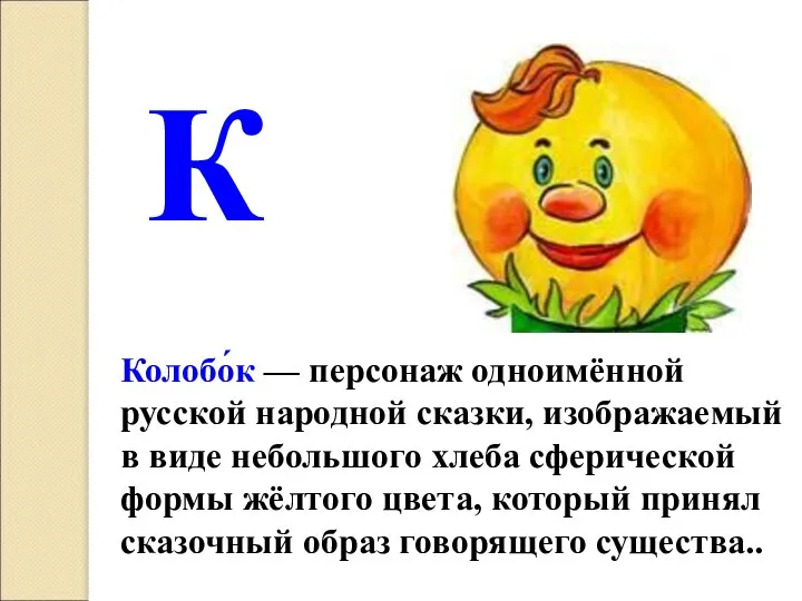 К Колобо́к — персонаж одноимённой русской народной сказки, изображаемый в виде