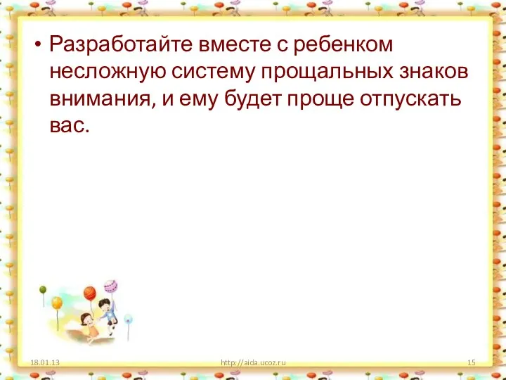 Разработайте вместе с ребенком несложную систему прощальных знаков внимания, и ему будет проще отпускать вас. http://aida.ucoz.ru