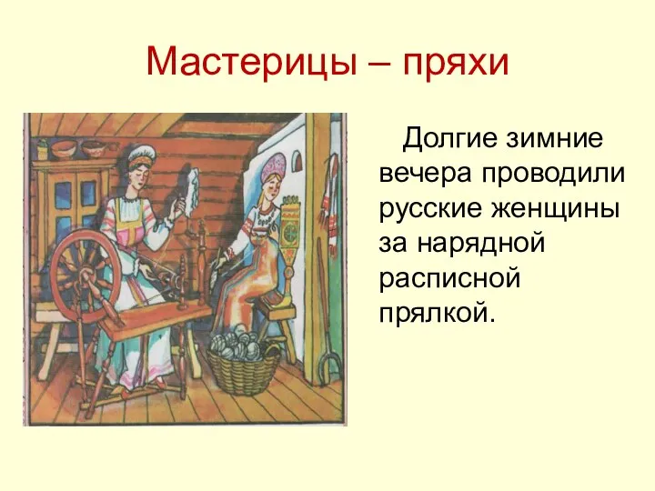 Мастерицы – пряхи Долгие зимние вечера проводили русские женщины за нарядной расписной прялкой.