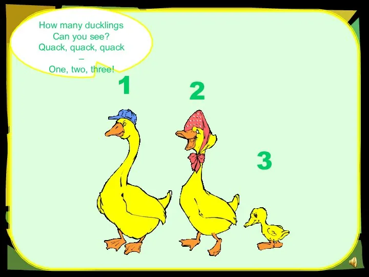 How many ducklings Can you see? Quack, quack, quack – One, two, three! 1 3 2