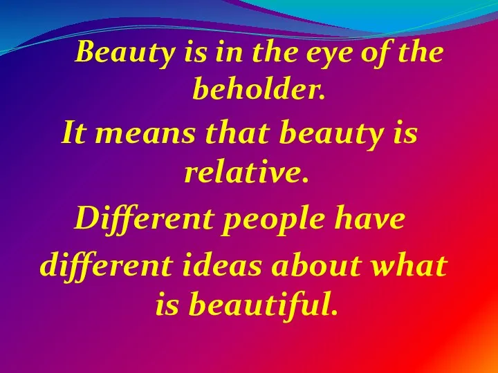 Beauty is in the eye of the beholder. It means that