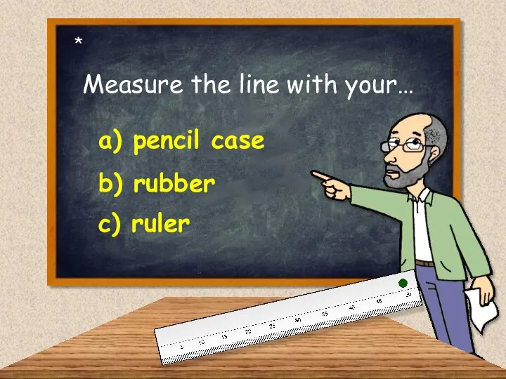 Measure the line with your… a) pencil case c) ruler b) rubber *