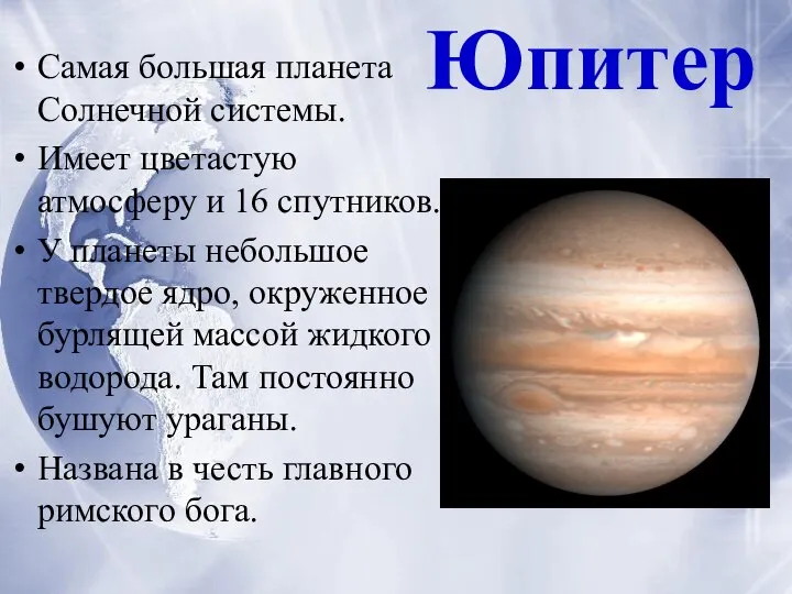 Самая большая планета Солнечной системы. Имеет цветастую атмосферу и 16 спутников.
