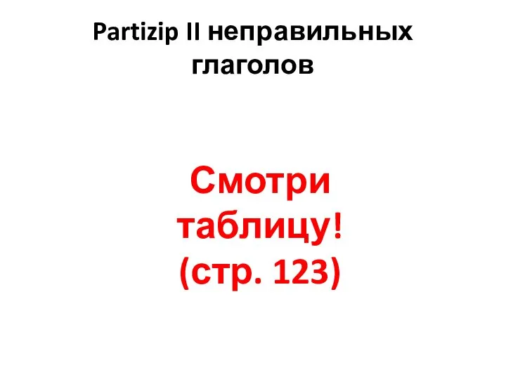Partizip II неправильных глаголов Смотри таблицу! (стр. 123)