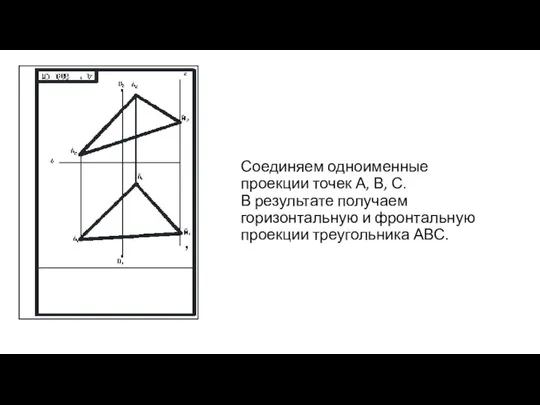 Соединяем одноименные проекции точек А, В, С. В результате получаем горизонтальную и фронтальную проекции треугольника АВС.