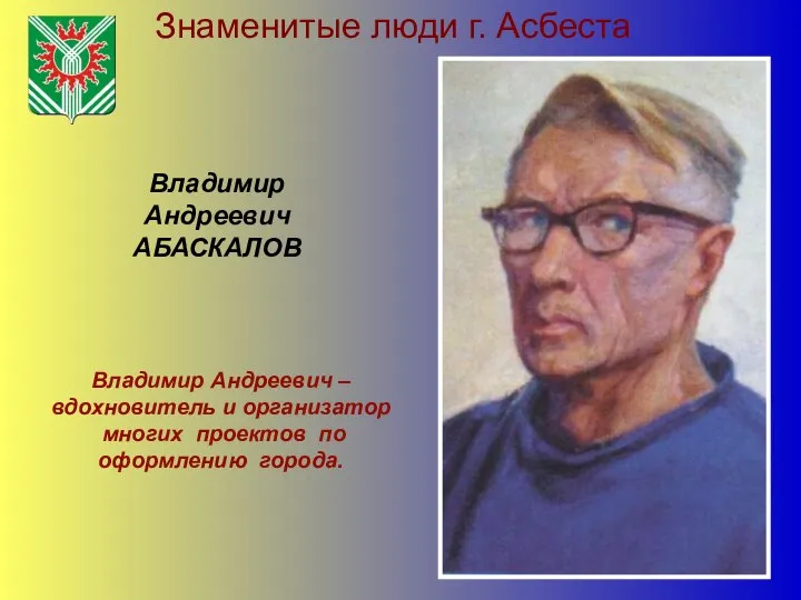 Знаменитые люди г. Асбеста Владимир Андреевич АБАСКАЛОВ Владимир Андреевич – вдохновитель