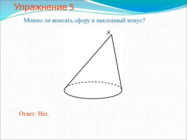 Упражнение 5 Можно ли вписать сферу в наклонный конус? Ответ: Нет.