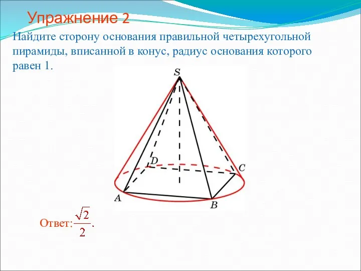 Упражнение 2 Найдите сторону основания правильной четырехугольной пирамиды, вписанной в конус, радиус основания которого равен 1.