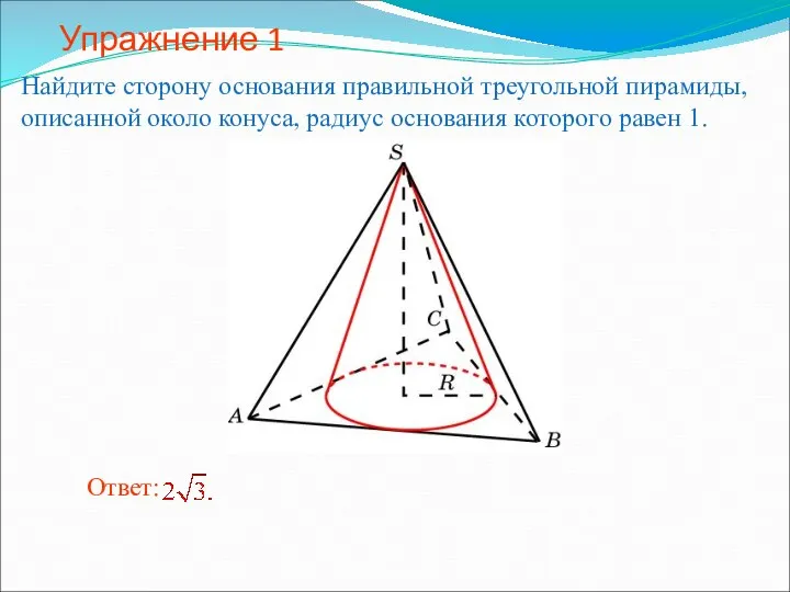 Упражнение 1 Найдите сторону основания правильной треугольной пирамиды, описанной около конуса, радиус основания которого равен 1.