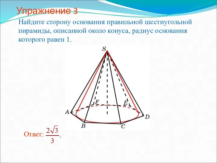 Упражнение 3 Найдите сторону основания правильной шестиугольной пирамиды, описанной около конуса, радиус основания которого равен 1.