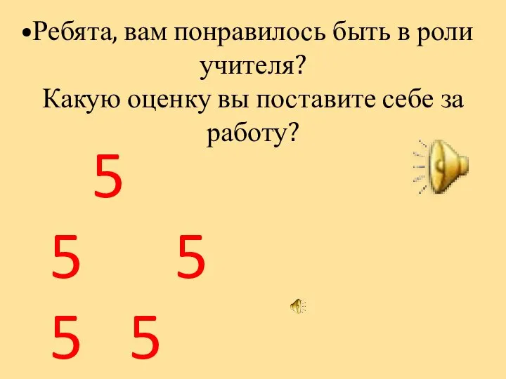 Ребята, вам понравилось быть в роли учителя? Какую оценку вы поставите