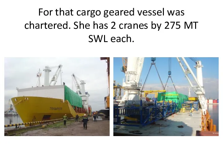 For that cargo geared vessel was chartered. She has 2 cranes by 275 MT SWL each.