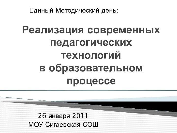 Реализация современных педагогических технологий в образовательном процессе Единый Методический день: 26 января 2011 МОУ Сигаевская СОШ