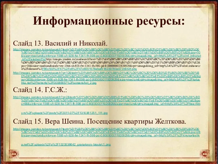 Информационные ресурсы: Слайд 13. Василий и Николай. http://images.yandex.ru/yandsearch?text=%D1%84%D0%B8%D0%BB%D1%8C%D0%BC%20%D0%B3%D1%80%D0%B0%D0%BD%D0%B0%D1%82%D0%BE%D0%B2%D1%8B%D0%B9%20%D0%B1%D1%80%D0%B0%D1%81%D0%BB%D0%B5%D1%82&pos=10&isize=medium&uinfo=sw-1566-sh-928-fw-1341-fh-598-pd-0.800000011920929&rpt=simage&img_url=http%3A%2F%2Fcdn4.imhonet.ru%2Felement%2http://images.yandex.ru/yandsearch?text=%D1%84%D0%B8%D0%BB%D1%8C%D0%BC%20%D0%B3%D1%80%D0%B0%D0%BD%D0%B0%D1%82%D0%BE%D0%B2%D1%8B%D0%B9%20%D0%B1%D1%80%D0%B0%D1%81%D0%BB%D0%B5%D1%82&pos=10&isize=medium&uinfo=sw-1566-sh-928-fw-1341-fh-598-pd-0.800000011920929&rpt=simage&img_url=http%3A%2F%2Fcdn4.imhonet.ru%2Felement%2F66x100%2F47%2Fc6%2F47c6551578ebaf518239760a573b6b3f.png http://images.yandex.ru/yandsearch?p=12&text=%D1%84%D0%B8%D0%BB%D1%8C%D0%BC%20%D0%B3%D1%80%D0%B0%D0%BD%D0%B0%D1%82%D0%BE%D0%B2%D1%8B%D0%B9%20%D0%B1%D1%80%D0%B0%D1%81%D0%BB%D0%B5%D1%82&pos=383&uinfo=sw-1566-sh-928-fw-1341-fh-598-pd-0.800000011920929&isize=medium&rpt=simage&img_url=http%3A%2F%2Fkatushka.net%2Ftorrents%2F00085657%2Fscreenshot_2.jpg Слайд 14.