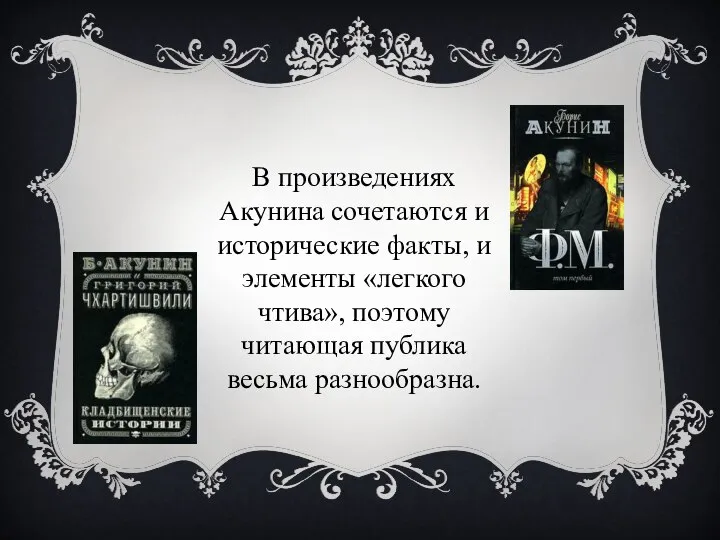 В произведениях Акунина сочетаются и исторические факты, и элементы «легкого чтива», поэтому читающая публика весьма разнообразна.