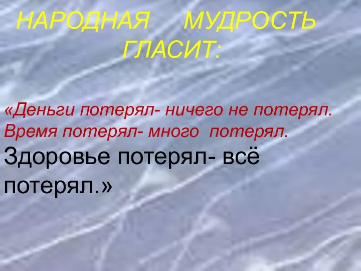 НАРОДНАЯ МУДРОСТЬ ГЛАСИТ: «Деньги потерял- ничего не потерял. Время потерял- много потерял. Здоровье потерял- всё потерял.»