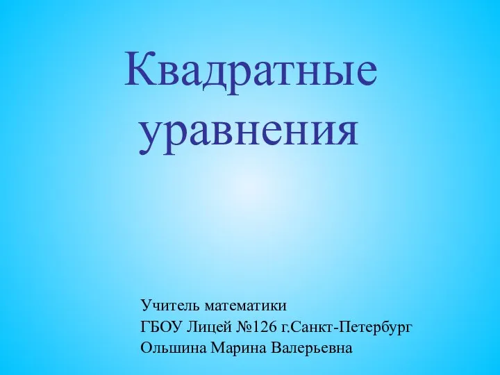 Квадратные уравнения Учитель математики ГБОУ Лицей №126 г.Санкт-Петербург Ольшина Марина Валерьевна