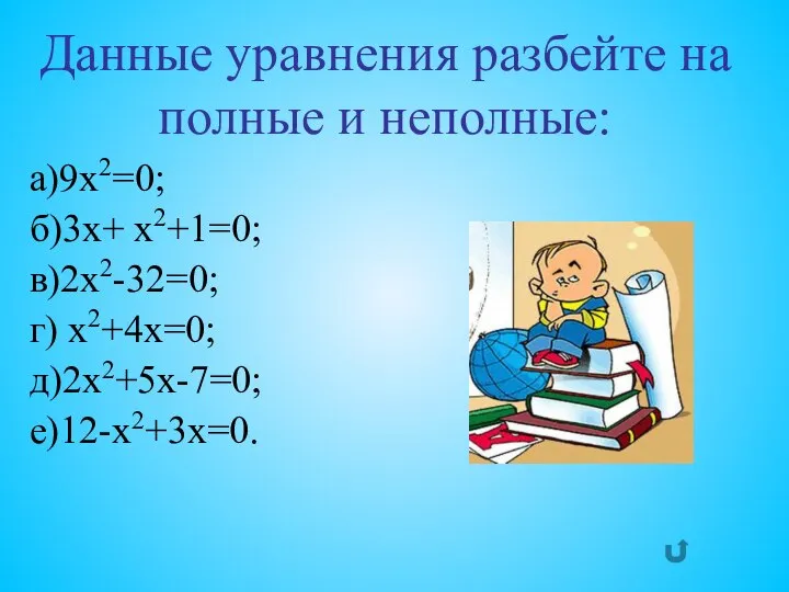 a)9х2=0; б)3x+ x2+1=0; в)2x2-32=0; г) x2+4x=0; д)2х2+5х-7=0; е)12-х2+3х=0. Данные уравнения разбейте на полные и неполные: