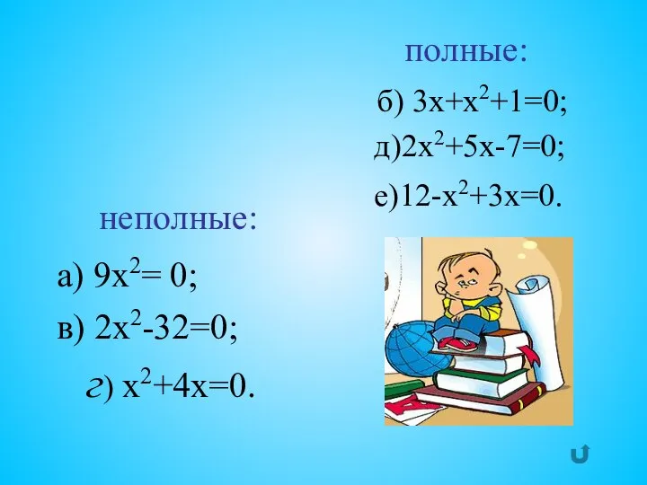 а) 9х2= 0; в) 2х2-32=0; г) х2+4х=0. б) 3х+х2+1=0; д)2х2+5х-7=0; е)12-х2+3х=0. неполные: полные: