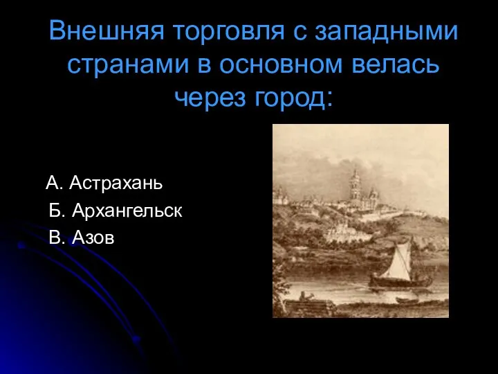 Внешняя торговля с западными странами в основном велась через город: А. Астрахань Б. Архангельск В. Азов