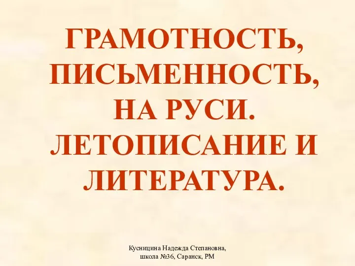 Кусницина Надежда Степановна, школа №36, Саранск, РМ ГРАМОТНОСТЬ, ПИСЬМЕННОСТЬ, НА РУСИ. ЛЕТОПИСАНИЕ И ЛИТЕРАТУРА.