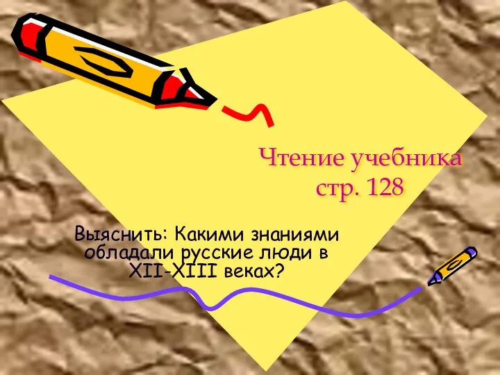 Чтение учебника стр. 128 Выяснить: Какими знаниями обладали русские люди в XII-XIII веках?