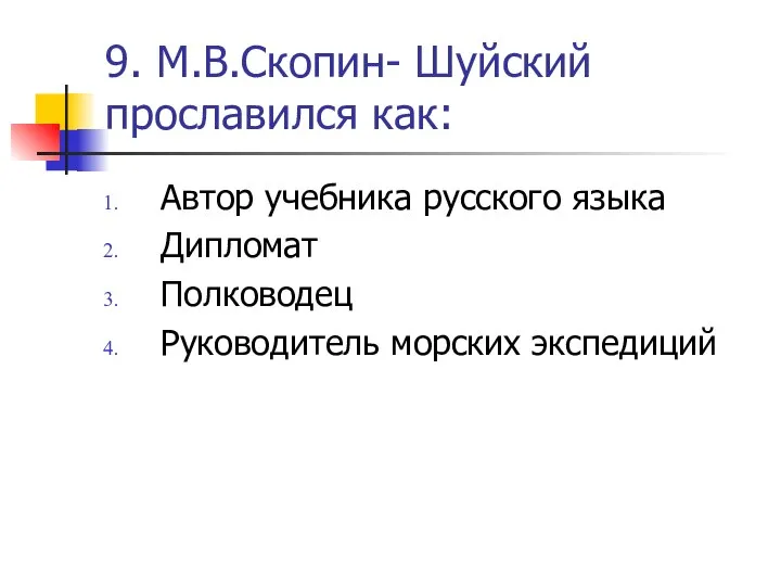 9. М.В.Скопин- Шуйский прославился как: Автор учебника русского языка Дипломат Полководец Руководитель морских экспедиций