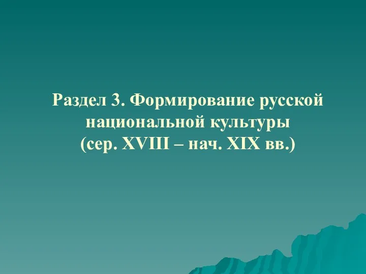 Раздел 3. Формирование русской национальной культуры (сер. XVIII – нач. XIX вв.)