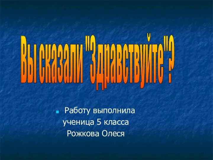 Работу выполнила ученица 5 класса Рожкова Олеся Вы сказали "Здравствуйте"?