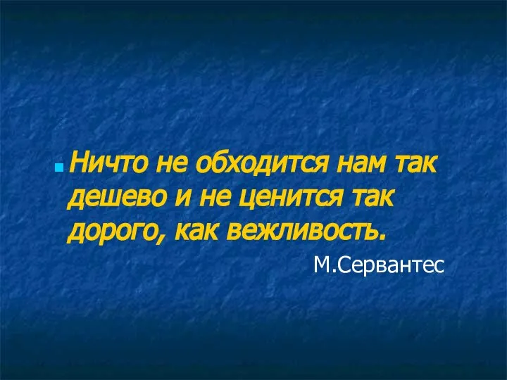 Ничто не обходится нам так дешево и не ценится так дорого, как вежливость. М.Сервантес