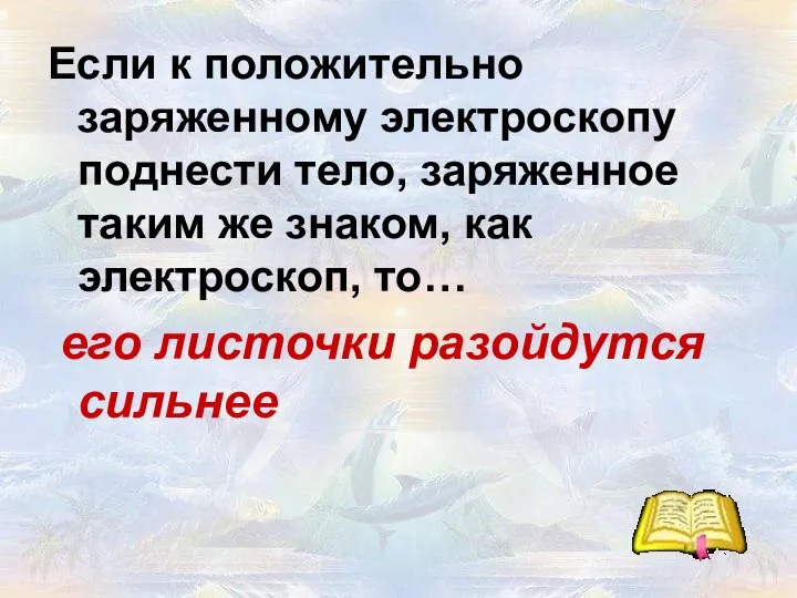 Если к положительно заряженному электроскопу поднести тело, заряженное таким же знаком,