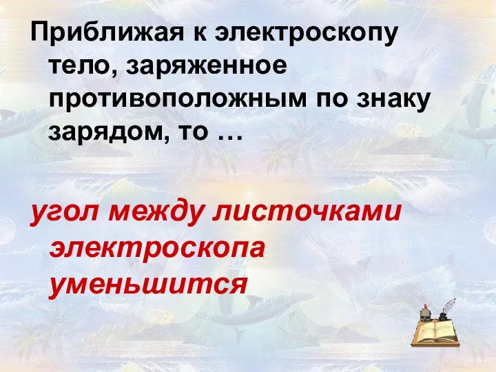 Приближая к электроскопу тело, заряженное противоположным по знаку зарядом, то … угол между листочками электроскопа уменьшится