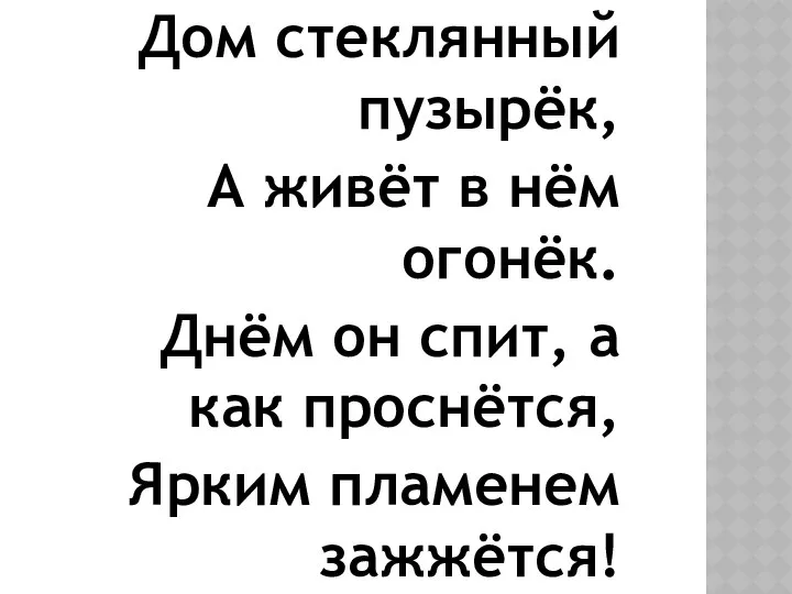 Дом стеклянный пузырёк, А живёт в нём огонёк. Днём он спит,