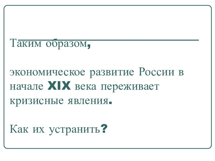 Таким образом, экономическое развитие России в начале XIX века переживает кризисные явления. Как их устранить?