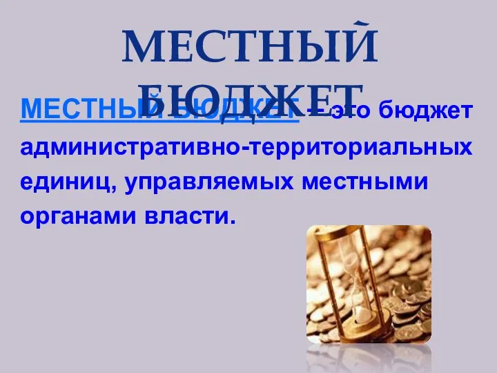 МЕСТНЫЙ БЮДЖЕТ – это бюджет административно-территориальных единиц, управляемых местными органами власти. МЕСТНЫЙ БЮДЖЕТ