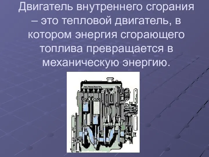 Двигатель внутреннего сгорания – это тепловой двигатель, в котором энергия сгорающего топлива превращается в механическую энергию.