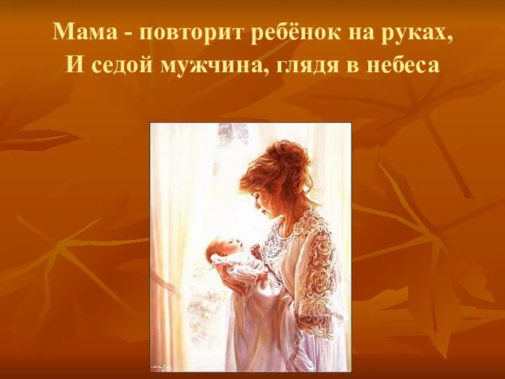 Мама - повторит ребёнок на руках, И седой мужчина, глядя в небеса