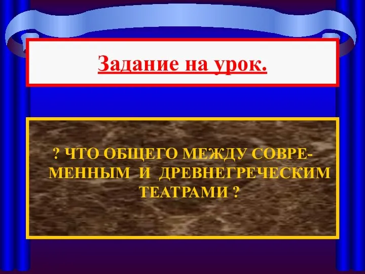 ? ЧТО ОБЩЕГО МЕЖДУ СОВРЕ-МЕННЫМ И ДРЕВНЕГРЕЧЕСКИМ ТЕАТРАМИ ? Задание на урок.