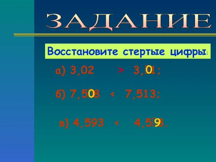 ЗАДАНИЕ Восстановите стертые цифры: а) 3,02 > 3,1; б) 7,58 в) 4,593 0 0 9