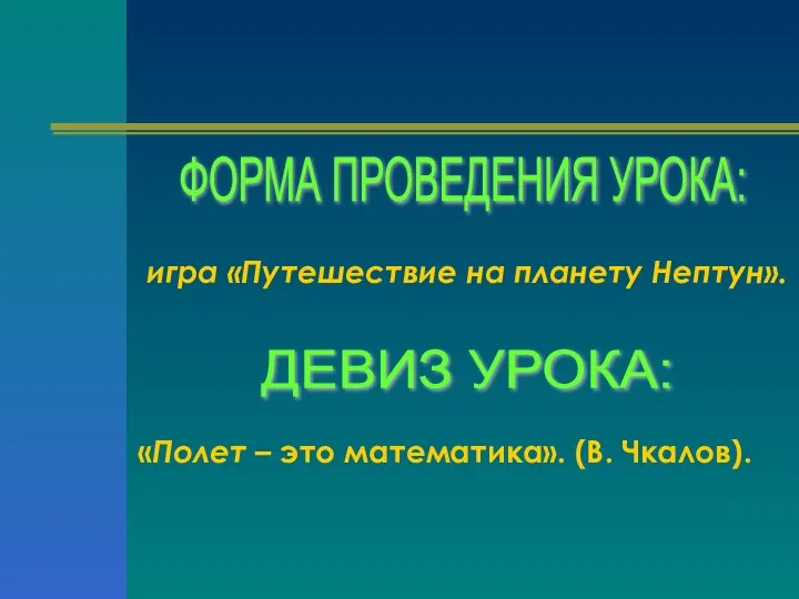 ФОРМА ПРОВЕДЕНИЯ УРОКА: ДЕВИЗ УРОКА: игра «Путешествие на планету Нептун». «Полет – это математика». (В. Чкалов).