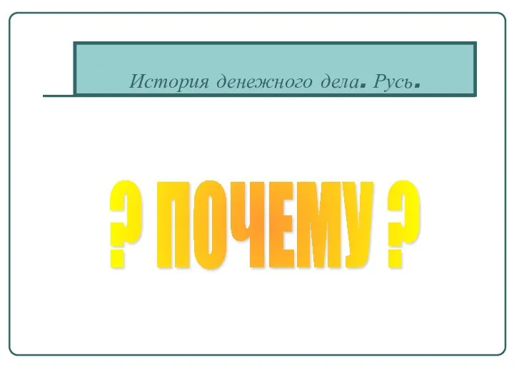 История денежного дела. Русь. ? ПОЧЕМУ ?