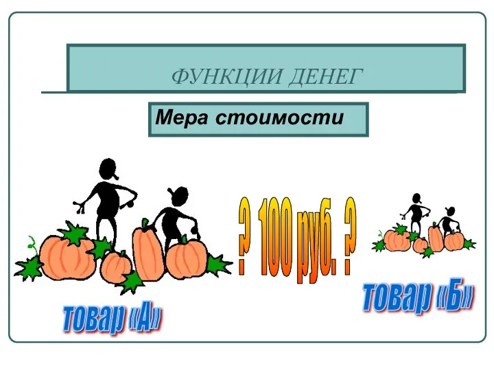 ФУНКЦИИ ДЕНЕГ Мера стоимости ? 100 руб. ? товар «А» товар «Б»