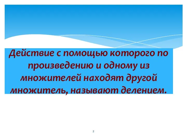 Действие с помощью которого по произведению и одному из множителей находят другой множитель, называют делением.