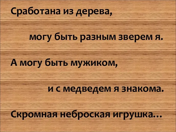 Сработана из дерева, могу быть разным зверем я. А могу быть