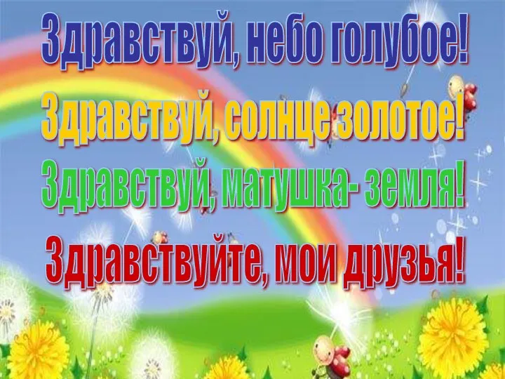 Здравствуй, небо голубое! Здравствуй, солнце золотое! Здравствуй, матушка- земля! Здравствуйте, мои друзья!