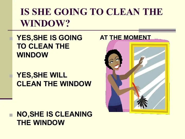 IS SHE GOING TO CLEAN THE WINDOW? YES,SHE IS GOING TO