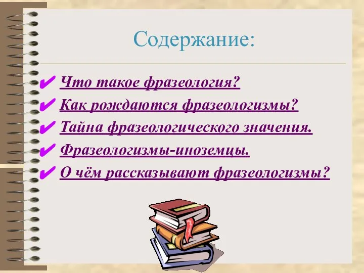 Содержание: Что такое фразеология? Как рождаются фразеологизмы? Тайна фразеологического значения. Фразеологизмы-иноземцы. О чём рассказывают фразеологизмы?